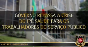 GOVERNO REPASSA A CRISE DO IPÊ SAÚDE PARA OS TRABALHADORES DO SERVIÇO PÚBLICO